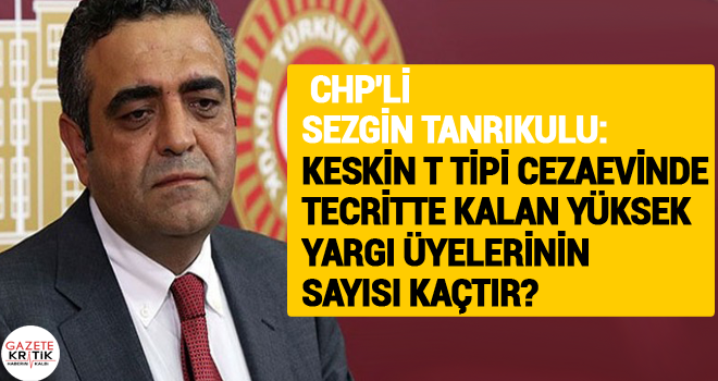  CHP'li Sezgin Tanrıkulu:Keskin T Tipi Cezaevinde tecritte kalan Yüksek Yargı Üyelerinin sayısı kaçtır?