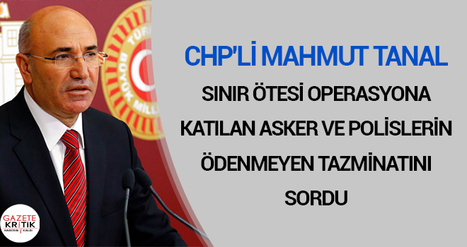 CHP'Lİ MAHMUT TANAL, SINIR ÖTESİ OPERASYONA KATILAN ASKERLERİN ÖDENMEYEN TAZMİNATLARINI SORDU