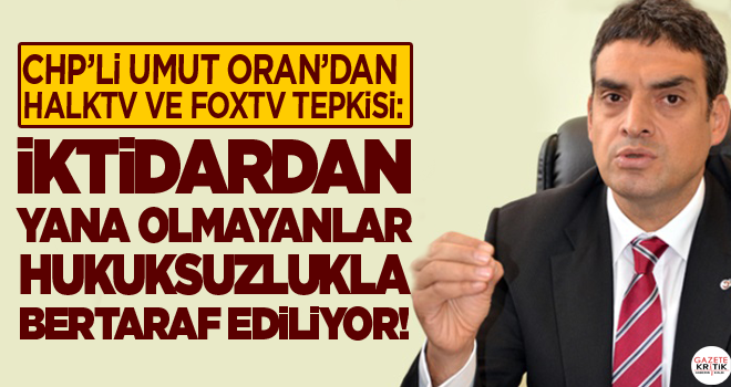 CHP'Lİ UMUT ORAN'DAN HALKTV VE FOXTV TEPKİSİ:İKTİDARDAN YANA OLMAYANLAR HUKUKSUZLUKLA BERTARAF EDİLİYOR!