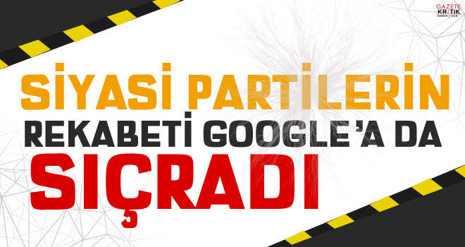 SİYASİ PARTİLERİN REKABETİ GOOGLE'A SIÇRADI