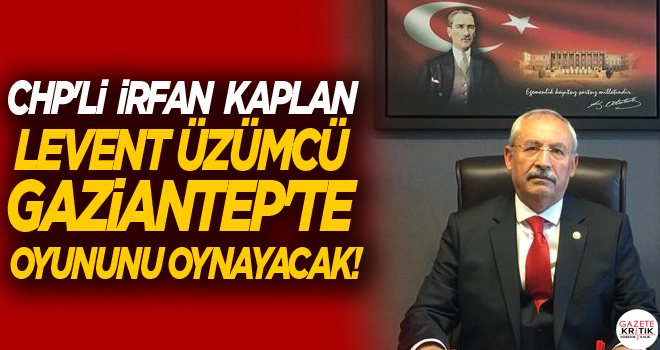 CHP'li  İrfan KAPLAN LEVENT ÜZÜMCÜ GAZİANTEP'TE OYUNUNU OYNAYACAK!