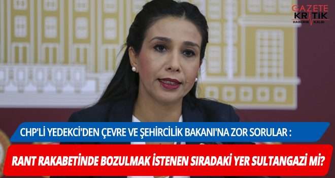 CHP'Lİ YEDEKCİ'DEN ÇEVRE VE ŞEHİRCİLİK BAKANI'NA ZOR SORULAR : RANT RAKABETİNDE BOZULMAK İSTENEN SIRADAKİ YER SULTANGAZİ Mİ?