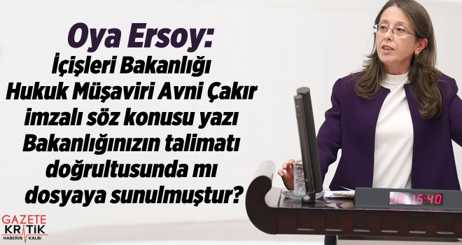 Oya Ersoy:İçişleri Bakanlığı Hukuk Müşaviri Avni Çakır imzalı söz konusu yazı Bakanlığınızın talimatı doğrultusunda mı dosyaya sunulmuştur?