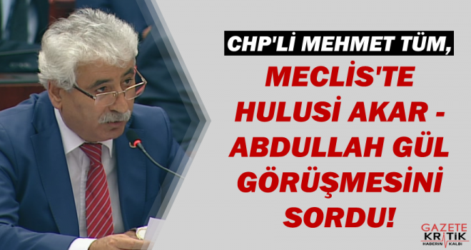 CHP'li Mehmet Tüm, Meclis'te Hulusi Akar - Abdullah Gül görüşmesini sordu!