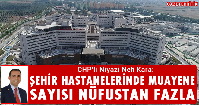 CHP'li Niyazi Nefi Kara:Şehir Hastanelerinde Muayene Sayısı Nüfustan Fazla