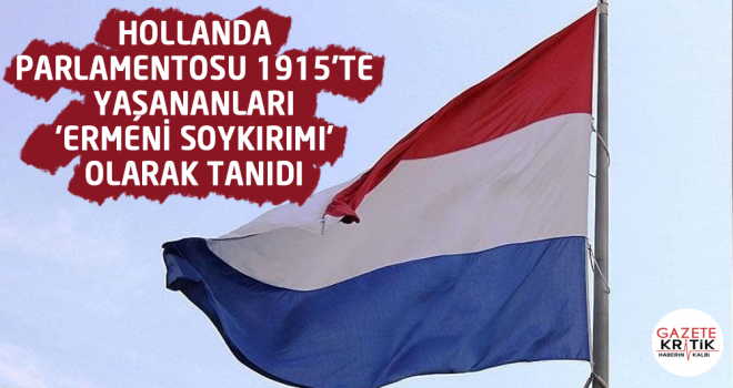 Hollanda parlamentosu 1915'te yaşananları 'Ermeni Soykırımı' olarak tanıdı