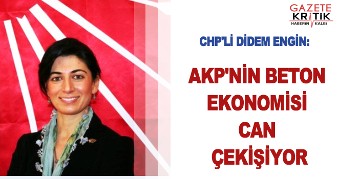 CHP'Lİ DİDEM ENGİN:AKP'NİN BETON EKONOMİSİ CAN ÇEKİŞİYOR