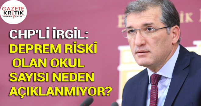 CHP'Lİ İRGİL: DEPREM RİSKİ OLAN OKUL SAYISI NEDEN AÇIKLANMIYOR?