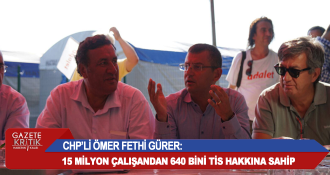 CHP'Lİ ÖMER FETHİ GÜRER:15 MİLYON ÇALIŞANDAN 640 BİNİ TİS HAKKINA SAHİP