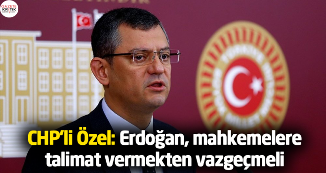 CHP'li Özel: Erdoğan, mahkemelere talimat vermekten vazgeçmeli