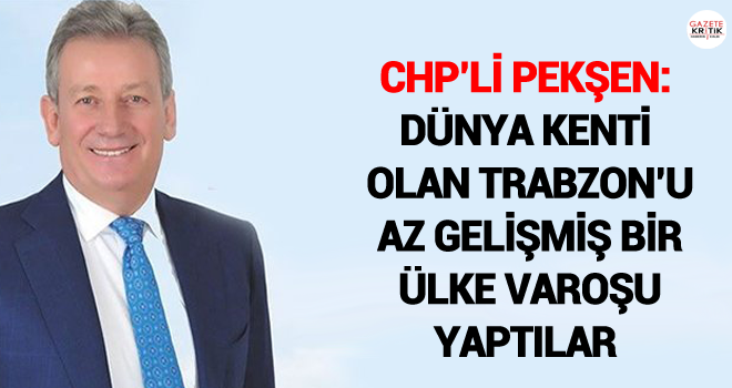 CHP'li Pekşen: Dünya kenti olan Trabzon'u az gelişmiş bir ülke varoşu yaptılar