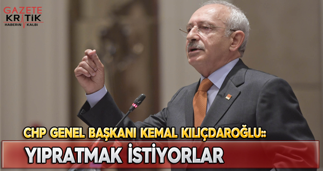 CHP GENEL BAŞKANI KEMAL KILIÇDAROĞLU:YIPRATMAK İSTİYORLAR