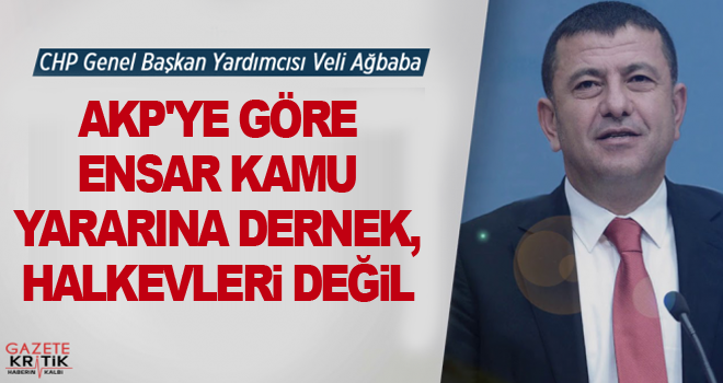 CHP'Lİ VELİ AĞBABA:AKP'YE GÖRE ENSAR KAMU YARARINA DERNEK, HALKEVLERİ DEĞİL