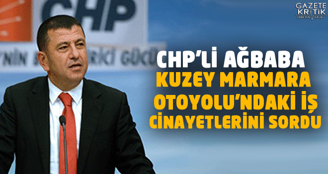 CHP'Lİ AĞBABA KUZEY MARMARA OTOYOLU'NDAKİ İŞ CİNAYETLERİNİ SORDU