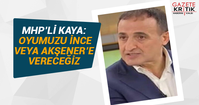 MHP'li Kaya: Oyumuzu İnce veya Akşener'e vereceğiz