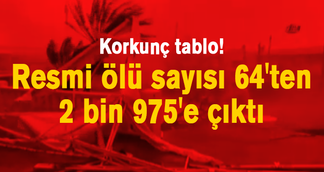 Korkunç tablo! Resmi ölü sayısı 64'ten 2 bin 975'e çıktı