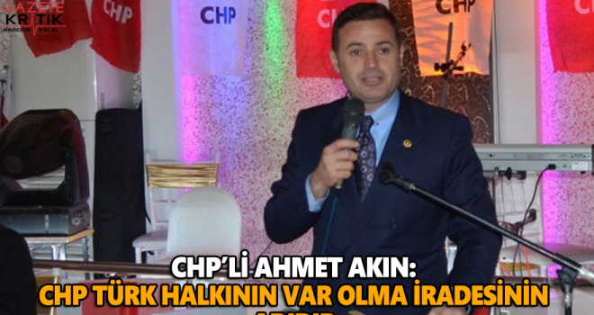 CHP'li Ahmet AKIN: CHP TÜRK HALKININ VAR OLMA İRADESİNİN ADIDIR