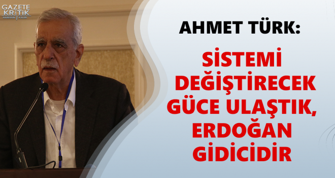 Ahmet Türk: Sistemi değiştirecek güce ulaştık, Erdoğan gidicidir