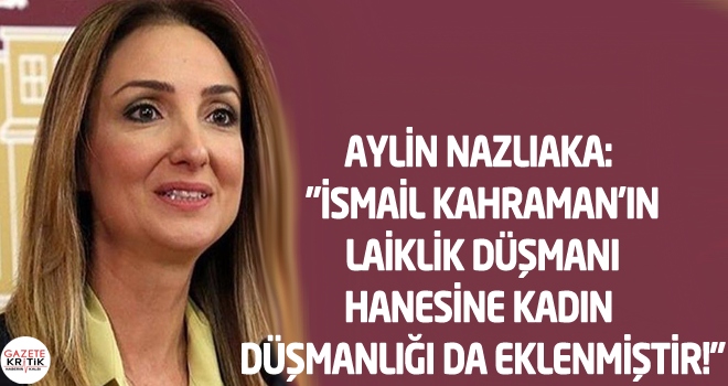 AYLİN NAZLIAKA: 'İSMAİL KAHRAMAN'IN LAİKLİK DÜŞMANI HANESİNE KADIN DÜŞMANLIĞI DA EKLENMİŞTİR!'