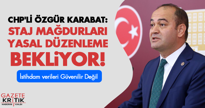 CHP'Lİ ÖZGÜR KARABAT: STAJ MAĞDURLARI YASAL DÜZENLEME BEKLİYOR!