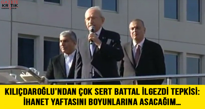 Kılıçdaroğlu'ndan çok sert Battal İlgezdi tepkisi: İhanet yaftasını boyunlarına asacağım…