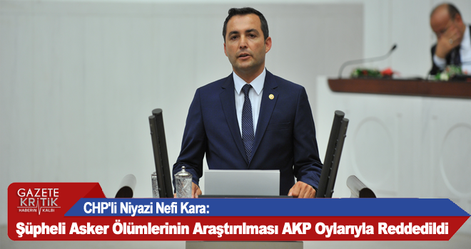 CHP'li Niyazi Nefi Kara:Şüpheli Asker Ölümlerinin Araştırılması AKP Oylarıyla Reddedildi