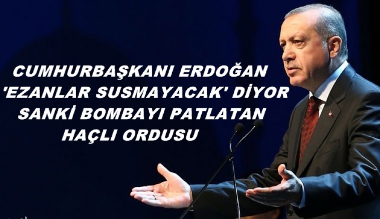 'Erdoğan 'Ezanlar susmayacak' diyor, sanki bombayı patlatan haçlı ordusu!'