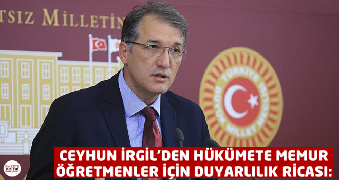 CEYHUN İRGİL'DEN HÜKÜMETE MEMUR ÖĞRETMENLER İÇİN DUYARLILIK RİCASI: