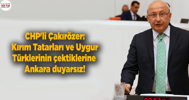 CHP'li Çakırözer: Kırım Tatarları ve Uygur Türklerinin çektiklerine Ankara duyarsız!