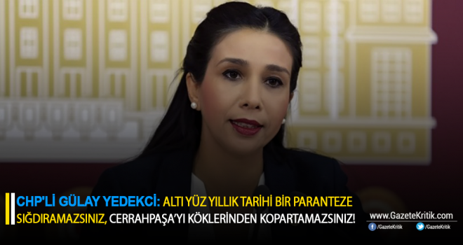 CHP'Lİ GÜLAY YEDEKCİ: ALTI YÜZ YILLIK TARİHİ BİR PARANTEZE SIĞDIRAMAZSINIZ, CERRAHPAŞA'YI KÖKLERİNDEN KOPARTAMAZSINIZ!