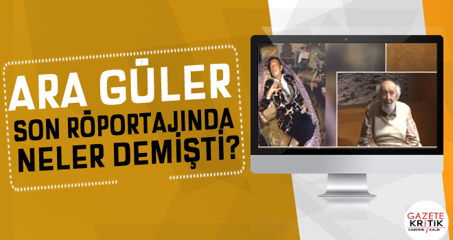 ARA GÜLER SON RÖPORTAJINDA NELER DEMİŞTİ?