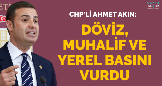 CHP'li Ahmet Akın : DÖVİZ, MUHALİF VE YEREL BASINI VURDU