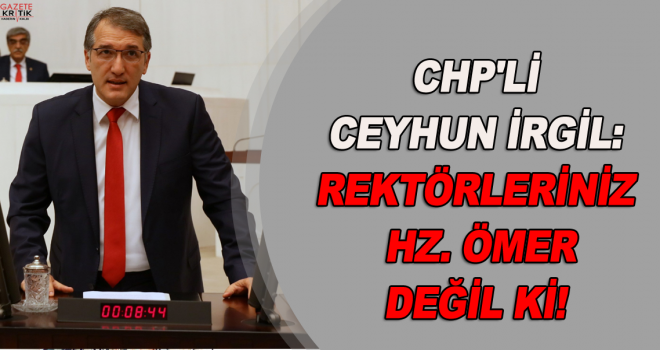 CHP'Lİ CEYHUN İRGİL:REKTÖRLERİNİZ HZ. ÖMER DEĞİL Kİ!