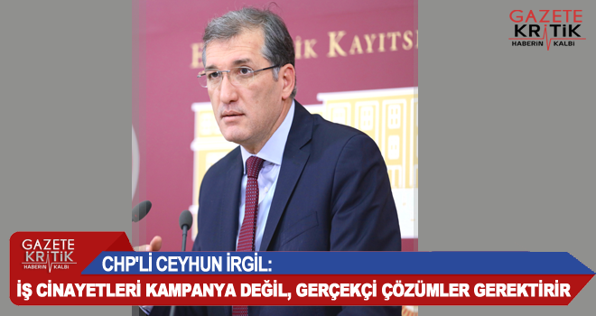 CHP'Lİ CEYHUN İRGİL:İŞ CİNAYETLERİ KAMPANYA DEĞİL, GERÇEKÇİ ÇÖZÜMLER GEREKTİRİR