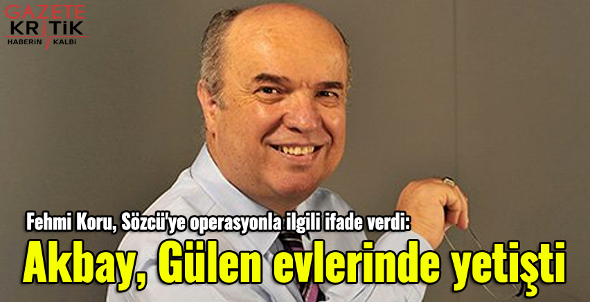 Fehmi Koru, Sözcü'ye operasyonla ilgili ifade verdi: Akbay, Gülen evlerinde yetişti