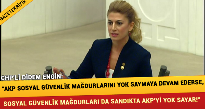 CHP'Lİ DİDEM ENGİN: 'AKP SOSYAL GÜVENLİK MAĞDURLARINI YOK SAYMAYA DEVAM EDERSE, SOSYAL GÜVENLİK MAĞDURLARI DA SANDIKTA AKP'Yİ YOK SAYAR!'