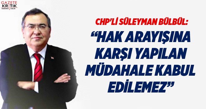 CHP'Lİ SÜLEYMAN BÜLBÜL: HAK ARAYIŞINA KARŞI YAPILAN MÜDAHALE KABUL EDİLEMEZ