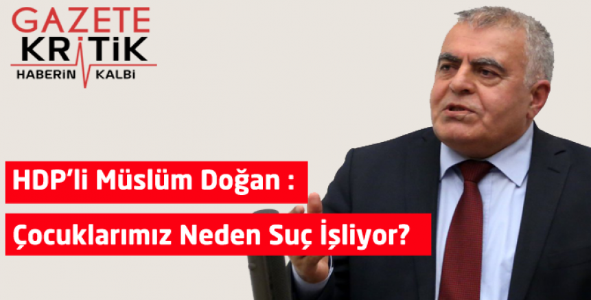 HDP'li Müslüm Doğan : Çocuklarımız Neden Suç İşliyor?