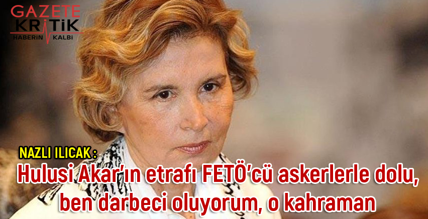 Nazlı Ilıcak: Hulusi Akar'ın etrafı FETÖ'cü askerlerle dolu, ben darbeci oluyorum, o kahraman