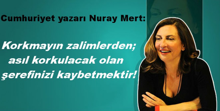 Nuray Mert: Korkmayın zalimlerden; asıl korkulacak olan şerefinizi kaybetmektir!