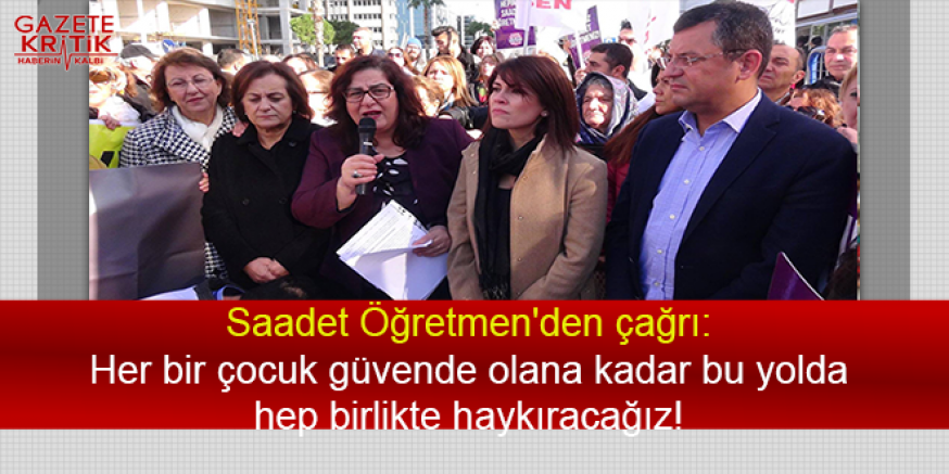 Saadet Öğretmen'den çağrı:Her bir çocuk güvende olana kadar bu yolda hep birlikte haykıracağız! 