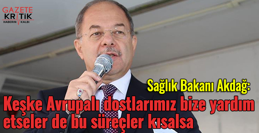 Sağlık Bakanı Akdağ: Keşke Avrupalı dostlarımız bize yardım etseler de bu süreçler kısalsa