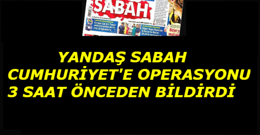 Yandaş Sabah, Cumhuriyet'e operasyonu önceden duyurdu