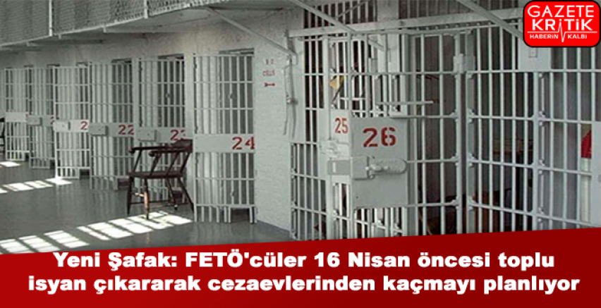 Yeni Şafak: FETÖ'cüler 16 Nisan öncesi toplu isyan çıkararak cezaevlerinden kaçmayı planlıyor