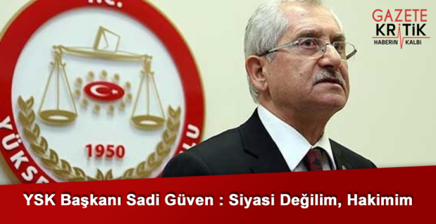 YSK Başkanı Sadi Güven : Siyasi Değilim, Hakimim