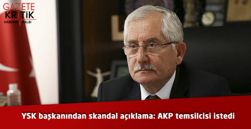 YSK başkanından skandal açıklama: AKP temsilcisi istedi